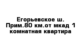 Егорьевское ш. Прим.80 км.от мкад 1 комнатная квартира